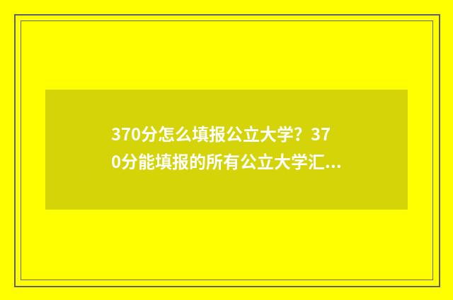 370分怎么填报公立大学？370分能填报的所有公立大学汇总 2021年高考370分能报什么专业