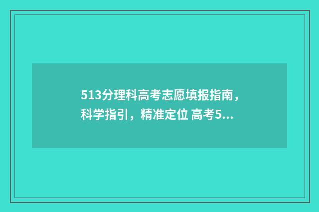 513分理科高考志愿填报指南，科学指引，精准定位 高考513分能上什么学校