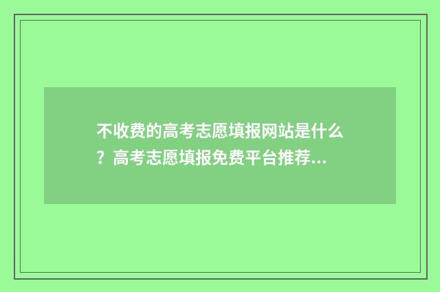 不收费的高考志愿填报网站是什么？高考志愿填报免费平台推荐 不收费的高考志愿软件有哪些