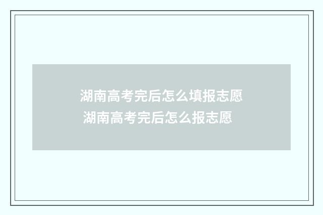 湖南高考完后怎么填报志愿 湖南高考完后怎么报志愿