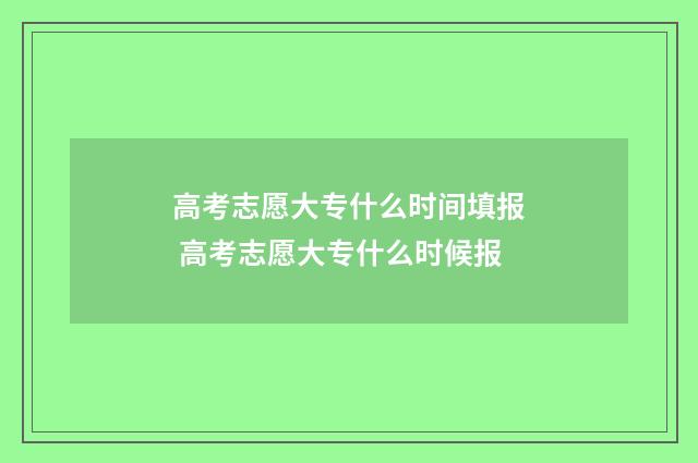 高考志愿大专什么时间填报 高考志愿大专什么时候报