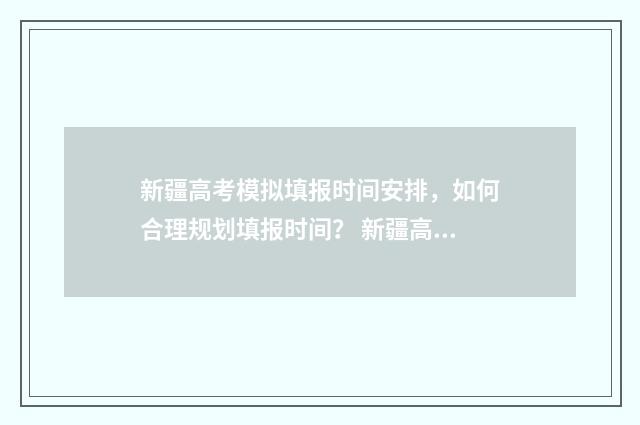 新疆高考模拟填报时间安排，如何合理规划填报时间？ 新疆高考模拟填报系统