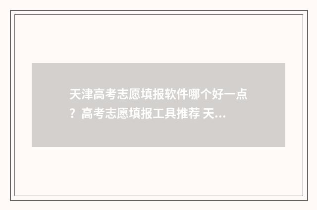 天津高考志愿填报软件哪个好一点？高考志愿填报工具推荐 天津高考志愿填报规则2024
