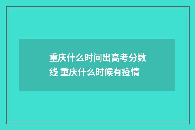 重庆什么时间出高考分数线 重庆什么时候有疫情