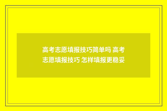 高考志愿填报技巧简单吗 高考志愿填报技巧 怎样填报更稳妥