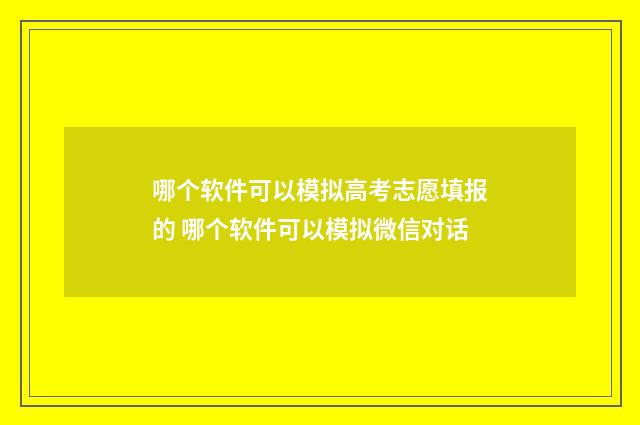 哪个软件可以模拟高考志愿填报的 哪个软件可以模拟微信对话