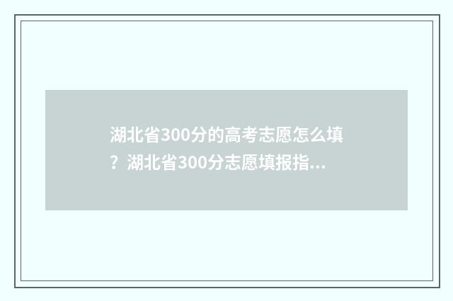 湖北省300分的高考志愿怎么填？湖北省300分志愿填报指南 湖北高考300多分能上什么比较好的大学