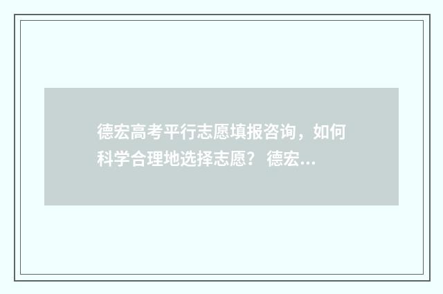 德宏高考平行志愿填报咨询，如何科学合理地选择志愿？ 德宏高考平行志愿怎么填