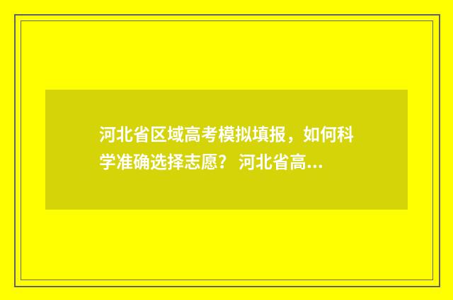 河北省区域高考模拟填报，如何科学准确选择志愿？ 河北省高考成绩城市排名