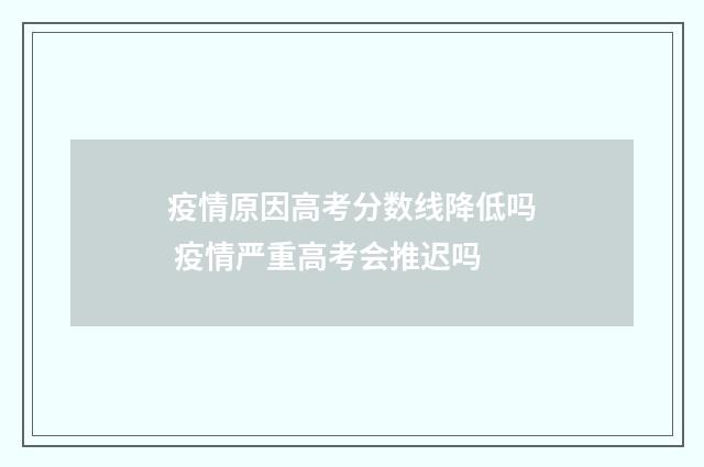 疫情原因高考分数线降低吗 疫情严重高考会推迟吗
