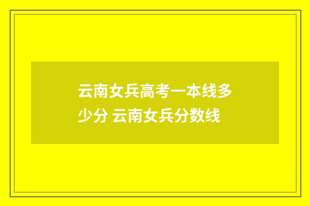 云南女兵高考一本线多少分 云南女兵分数线