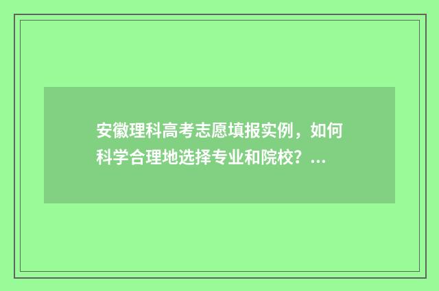 安徽理科高考志愿填报实例，如何科学合理地选择专业和院校？ 安徽理科高考志愿填报