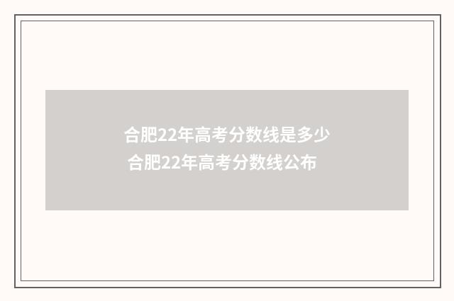 合肥22年高考分数线是多少 合肥22年高考分数线公布
