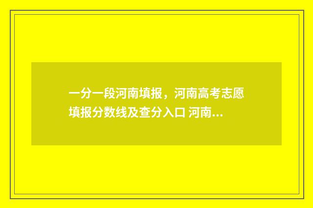 一分一段河南填报，河南高考志愿填报分数线及查分入口 河南省一分一段在哪里公布