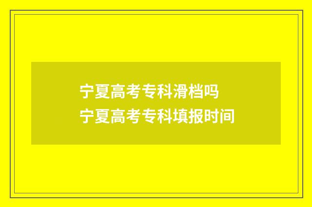 宁夏高考专科滑档吗 宁夏高考专科填报时间