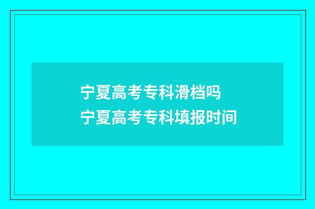 宁夏高考专科滑档吗 宁夏高考专科填报时间