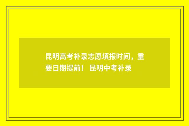昆明高考补录志愿填报时间，重要日期提前！ 昆明中考补录