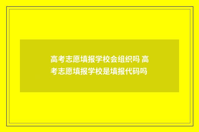 高考志愿填报学校会组织吗 高考志愿填报学校是填报代码吗