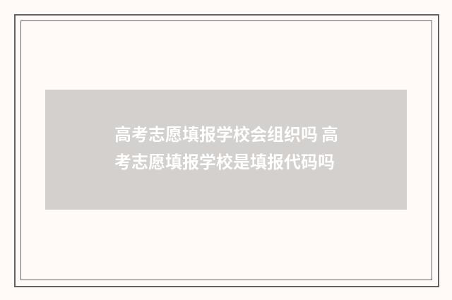高考志愿填报学校会组织吗 高考志愿填报学校是填报代码吗