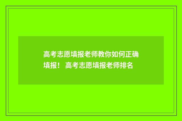高考志愿填报老师教你如何正确填报！ 高考志愿填报老师排名