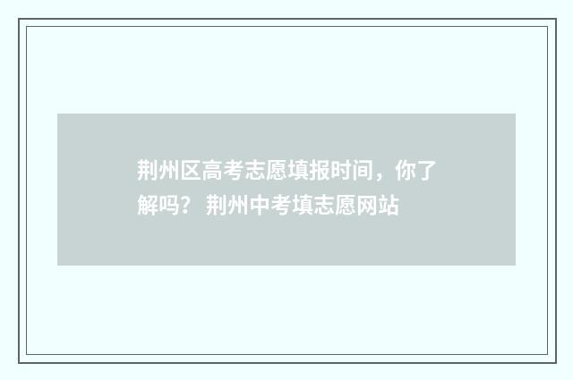 荆州区高考志愿填报时间，你了解吗？ 荆州中考填志愿网站