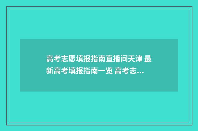 高考志愿填报指南直播间天津 最新高考填报指南一览 高考志愿填报志愿表
