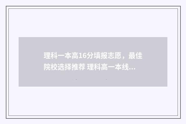 理科一本高16分填报志愿，最佳院校选择推荐 理科高一本线10分的大学