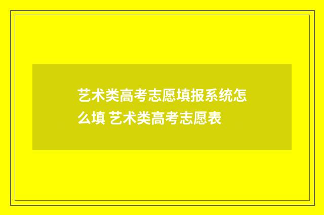 艺术类高考志愿填报系统怎么填 艺术类高考志愿表