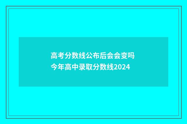 高考分数线公布后会会变吗 今年高中录取分数线2024