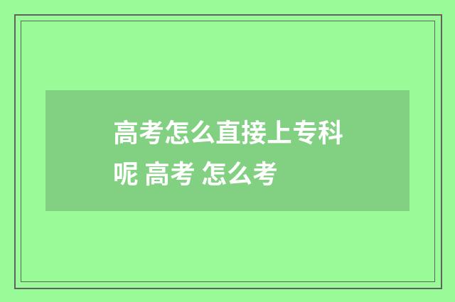 高考怎么直接上专科呢 高考 怎么考