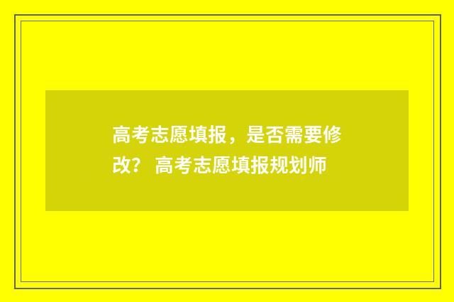 高考志愿填报，是否需要修改？ 高考志愿填报规划师