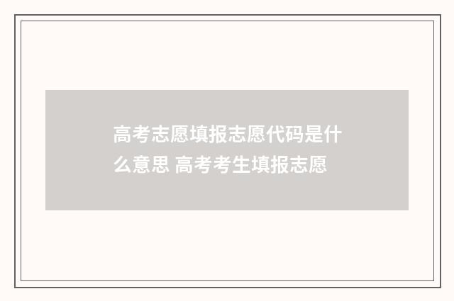 高考志愿填报志愿代码是什么意思 高考考生填报志愿