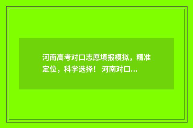 河南高考对口志愿填报模拟，精准定位，科学选择！ 河南对口高考志愿