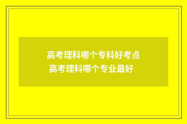 高考理科哪个专科好考点 高考理科哪个专业最好