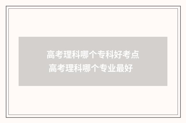 高考理科哪个专科好考点 高考理科哪个专业最好