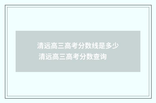 清远高三高考分数线是多少 清远高三高考分数查询