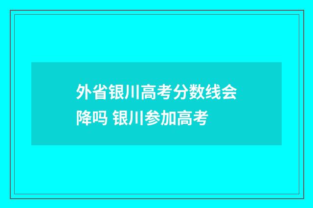 外省银川高考分数线会降吗 银川参加高考