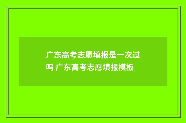 广东高考志愿填报是一次过吗 广东高考志愿填报模板