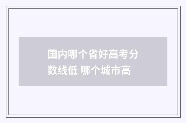 国内哪个省好高考分数线低 哪个城市高