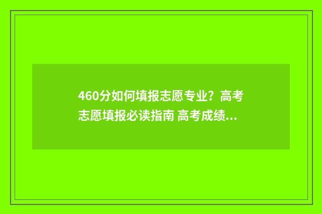 460分如何填报志愿专业？高考志愿填报必读指南 高考成绩460分填什么学校好