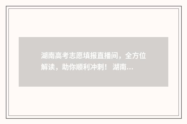 湖南高考志愿填报直播间，全方位解读，助你顺利冲刺！ 湖南高考志愿填报开启