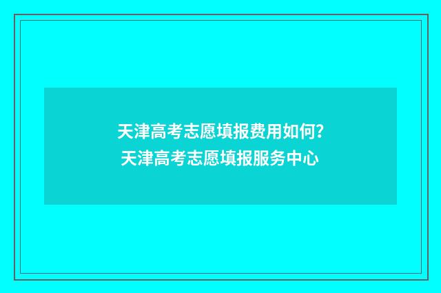 天津高考志愿填报费用如何？ 天津高考志愿填报服务中心