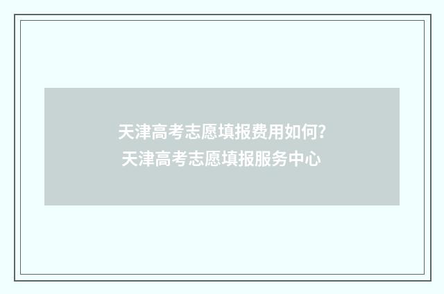 天津高考志愿填报费用如何？ 天津高考志愿填报服务中心