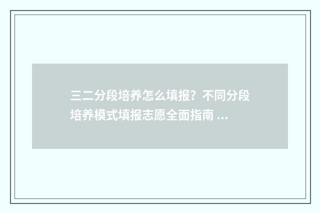 三二分段培养怎么填报？不同分段培养模式填报志愿全面指南 二三分段培养容易吗?