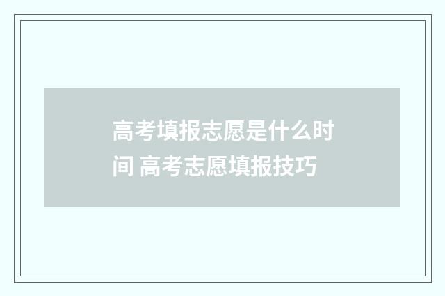 高考填报志愿是什么时间 高考志愿填报技巧