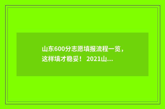 山东600分志愿填报流程一览，这样填才稳妥！ 2021山东高考600分能报什么学校