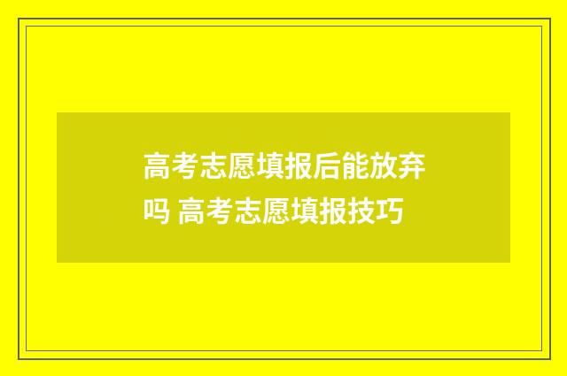 高考志愿填报后能放弃吗 高考志愿填报技巧