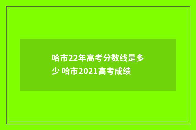 哈市22年高考分数线是多少 哈市2021高考成绩