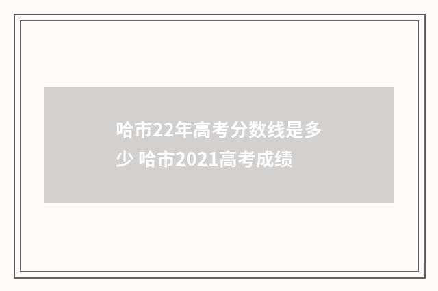 哈市22年高考分数线是多少 哈市2021高考成绩