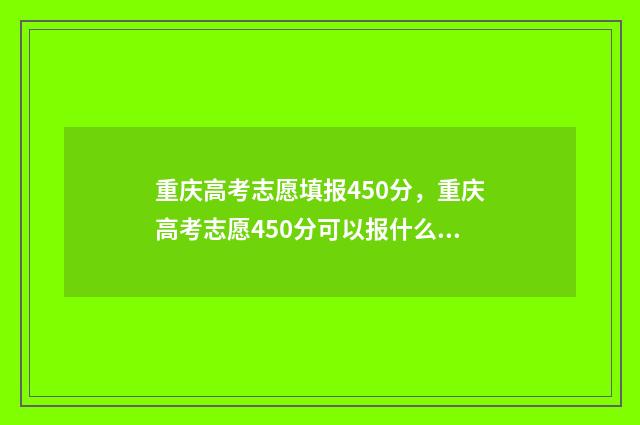 重庆高考志愿填报450分，重庆高考志愿450分可以报什么学校 重庆高考志愿填报开始